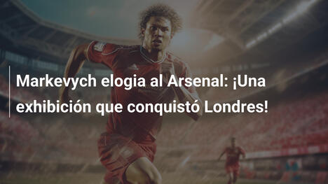 Markevych elogia al Arsenal: ¡Una exhibición que conquistó Londres!