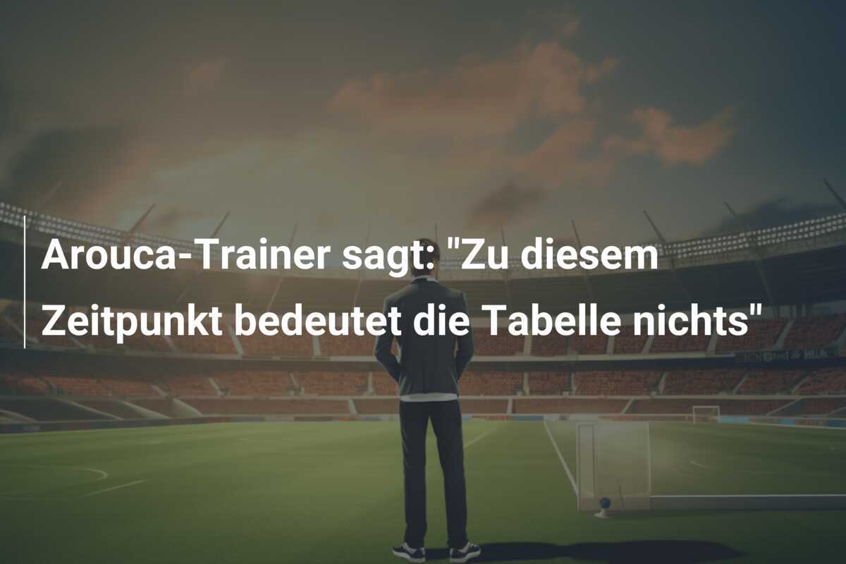 Arouca-Trainer sagt: "Zu diesem Zeitpunkt bedeutet die Tabelle nichts"