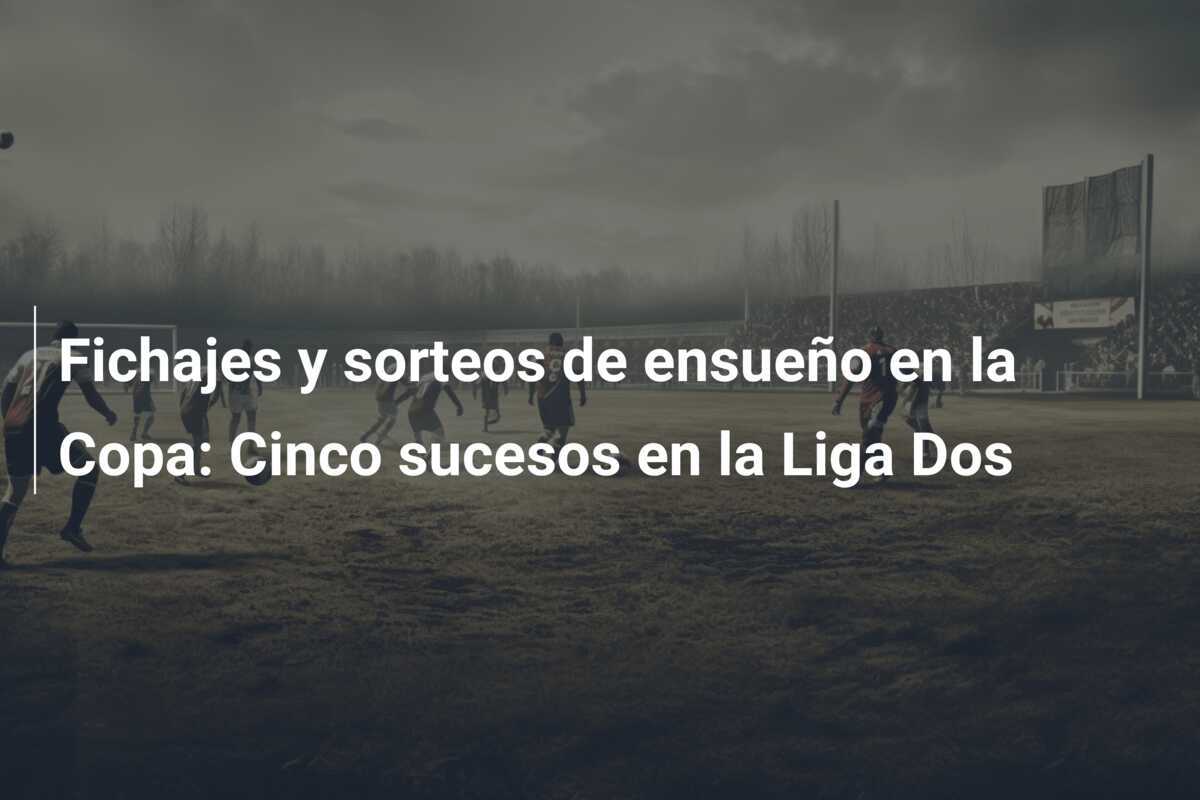 Fichajes y sorteos de ensueño en la Copa: Cinco sucesos en la Liga Dos