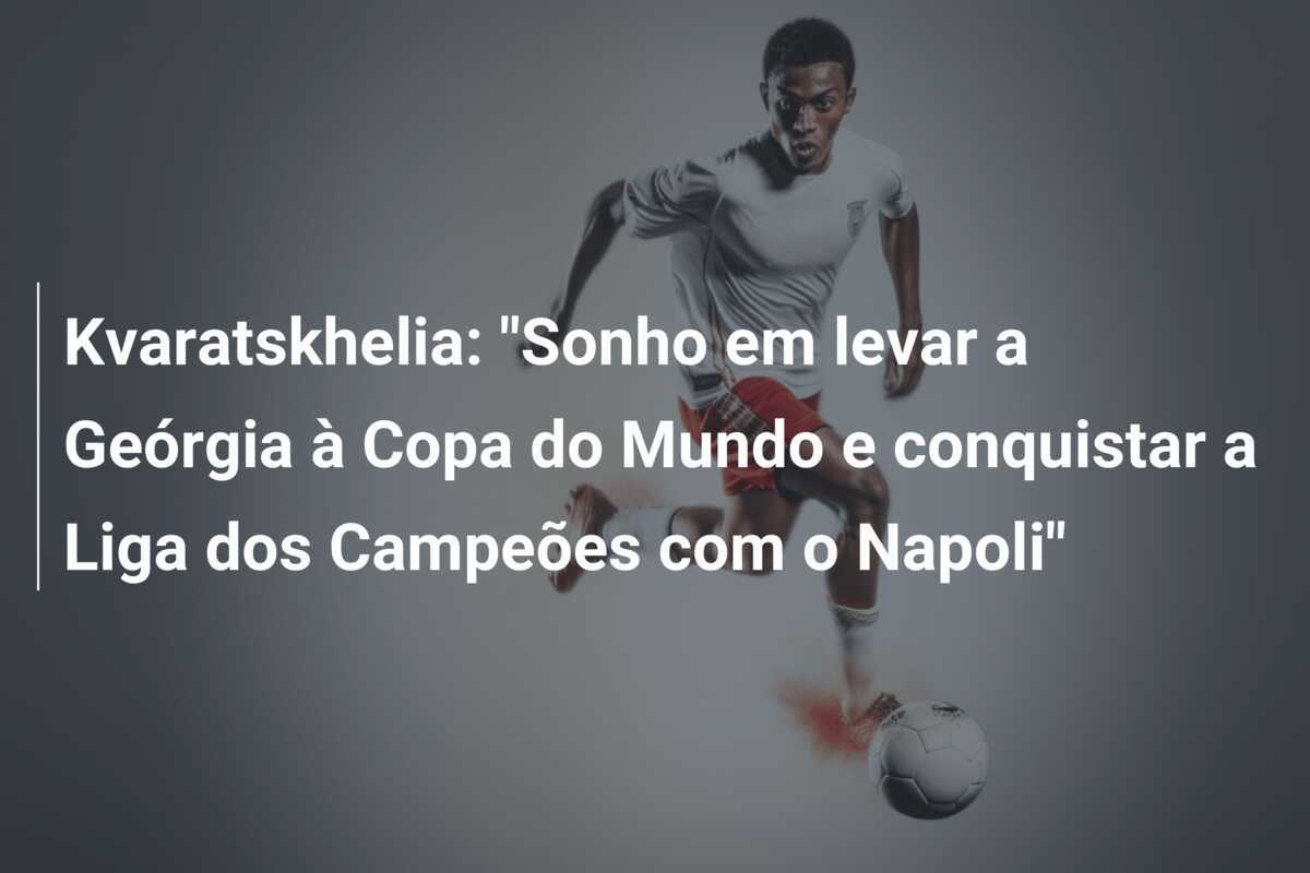 Kvaratskhelia: "Sonho em levar a Geórgia à Copa do Mundo e conquistar a Liga dos Campeões com o Napoli"