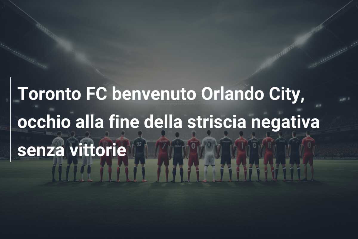 Toronto FC benvenuto Orlando City, occhio alla fine della striscia negativa senza vittorie