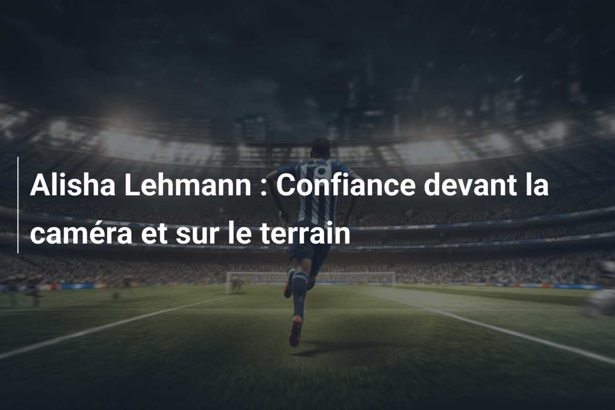 Alisha Lehmann : Confiance devant la caméra et sur le terrain
