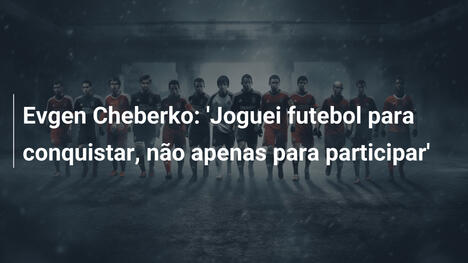 Evgen Cheberko: 'Joguei futebol para conquistar, não apenas para participar'