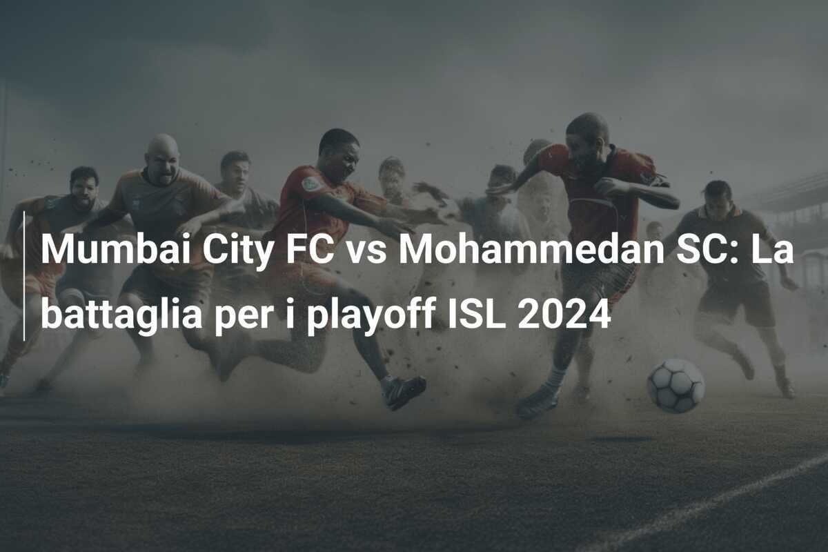 Mumbai City FC vs Mohammedan SC: La battaglia per i playoff ISL 2024