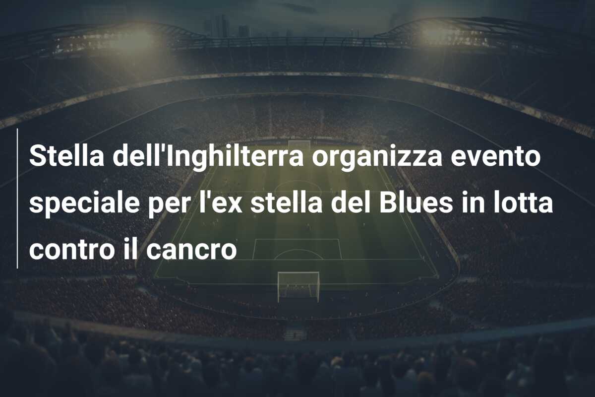 Stella dell’Inghilterra organizza evento speciale per l’ex stella del Blues in lotta contro il cancro