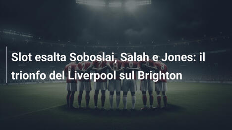 Slot esalta Soboslai, Salah e Jones: il trionfo del Liverpool sul Brighton