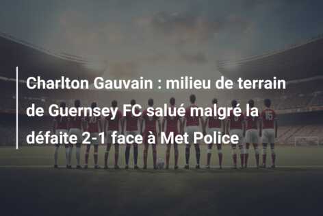 Charlton Gauvain : milieu de terrain de Guernsey FC salué malgré la défaite 2-1 face à Met Police