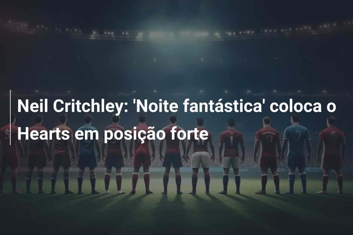 Neil Critchley: 'Noite fantástica' coloca o Hearts em posição forte