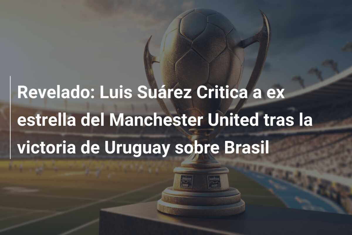 Revelado: Luis Suárez Critica a ex estrella del Manchester United tras la victoria de Uruguay sobre Brasil