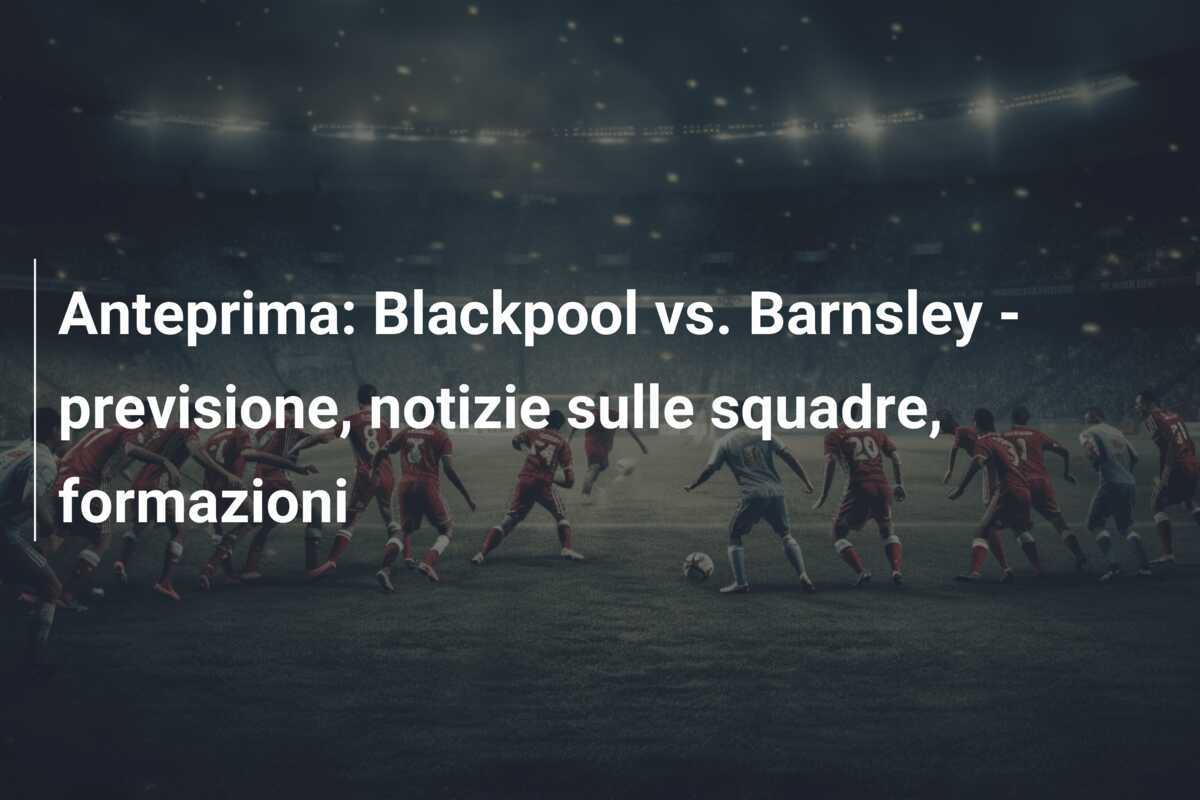 Anteprima: Blackpool vs. Barnsley - previsione, notizie sulle squadre, formazioni