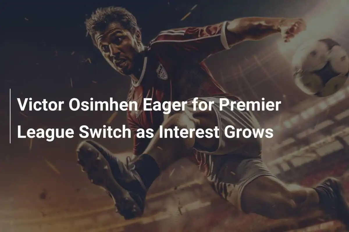 Victor Osimhen Antusias untuk Pindah ke Liga Premier seiring dengan Meningkatnya Minat
