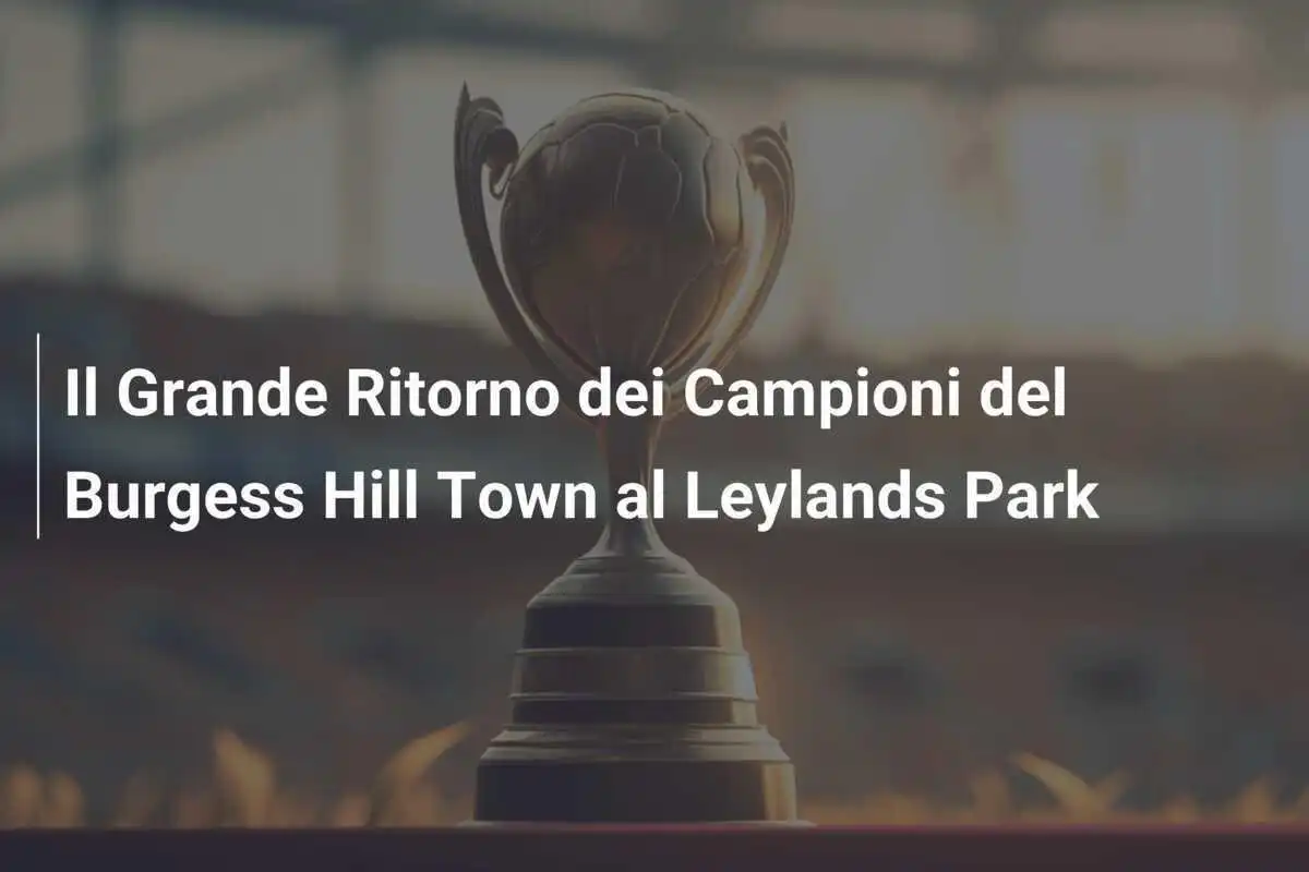 Il Grande Ritorno dei Campioni del Burgess Hill Town al Leylands Park