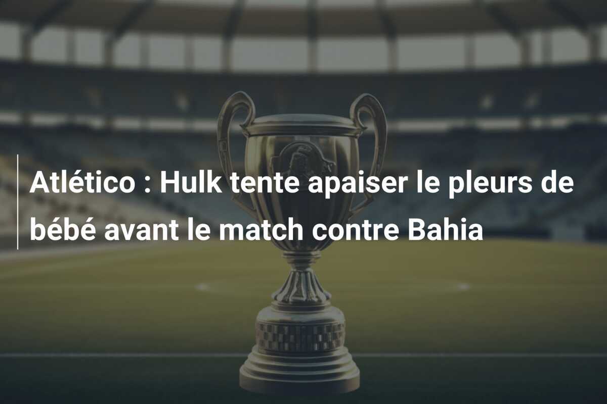 Atlético : Hulk tente apaiser le pleurs de bébé avant le match contre Bahia