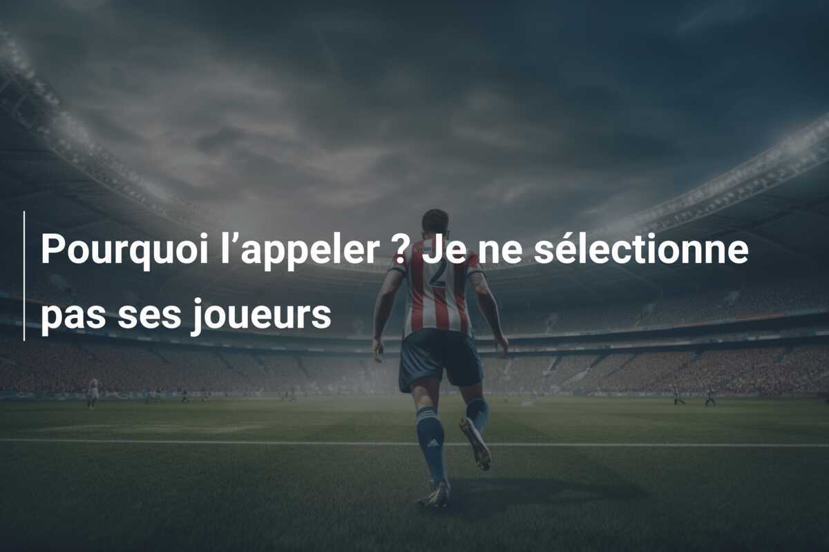 Pourquoi l’appeler ? Je ne sélectionne pas ses joueurs