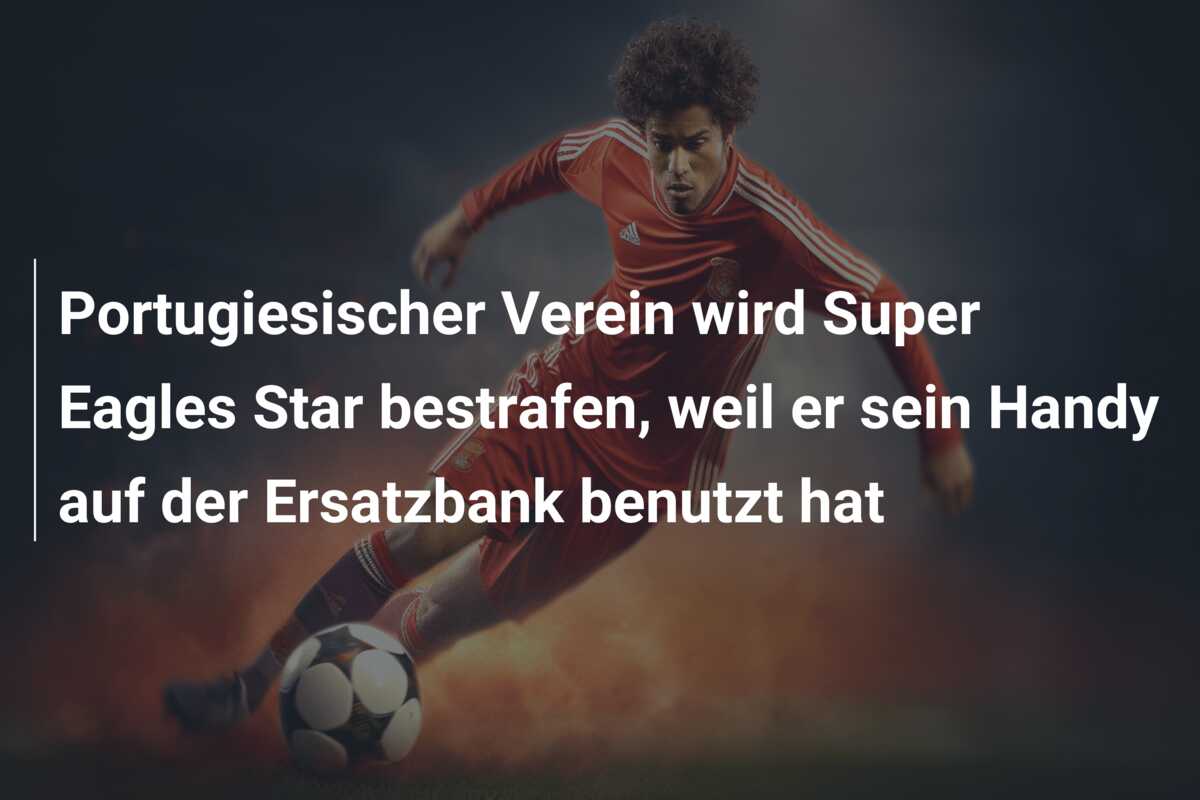 Portugiesischer Verein wird Super Eagles Star bestrafen, weil er sein Handy auf der Ersatzbank benutzt hat