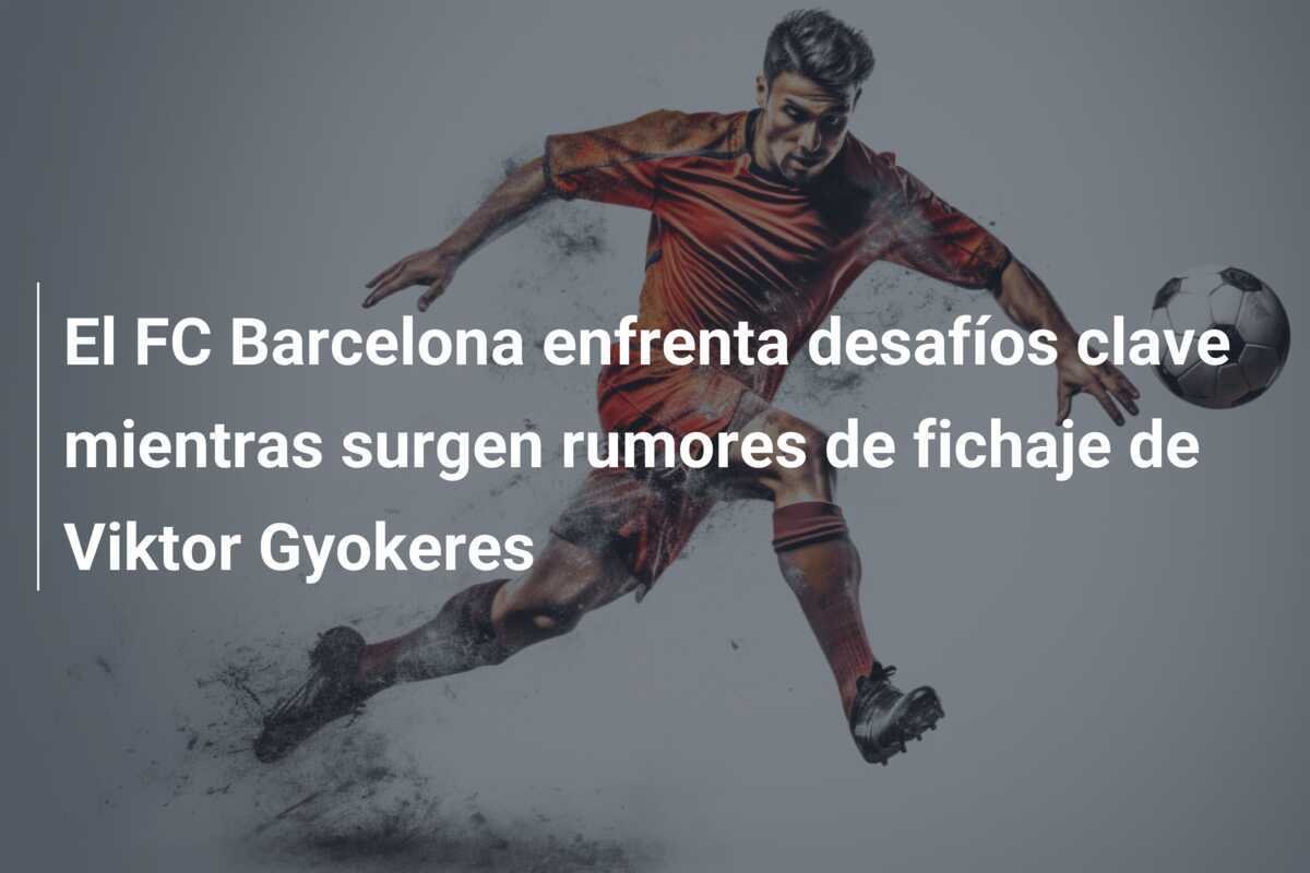El FC Barcelona enfrenta desafíos clave mientras surgen rumores de fichaje de Viktor Gyokeres