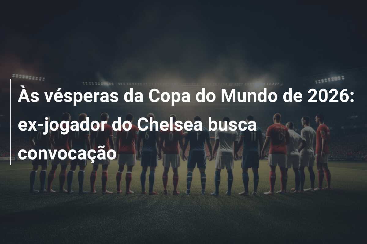 Às vésperas da Copa do Mundo de 2026: ex-jogador do Chelsea busca convocação