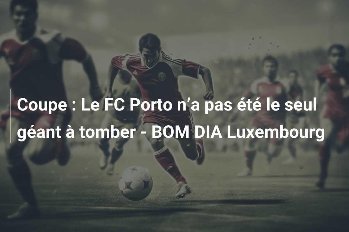Coupe : Le FC Porto n’a pas été le seul géant à tomber - BOM DIA Luxembourg
