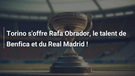 Torino s'offre Rafa Obrador, le talent de Benfica et du Real Madrid !