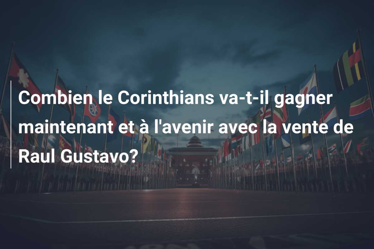 Combien le Corinthians va-t-il gagner maintenant et à l’avenir avec la vente de Raul Gustavo?