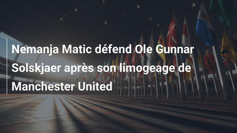 Nemanja Matic défend Ole Gunnar Solskjaer après son limogeage de Manchester United