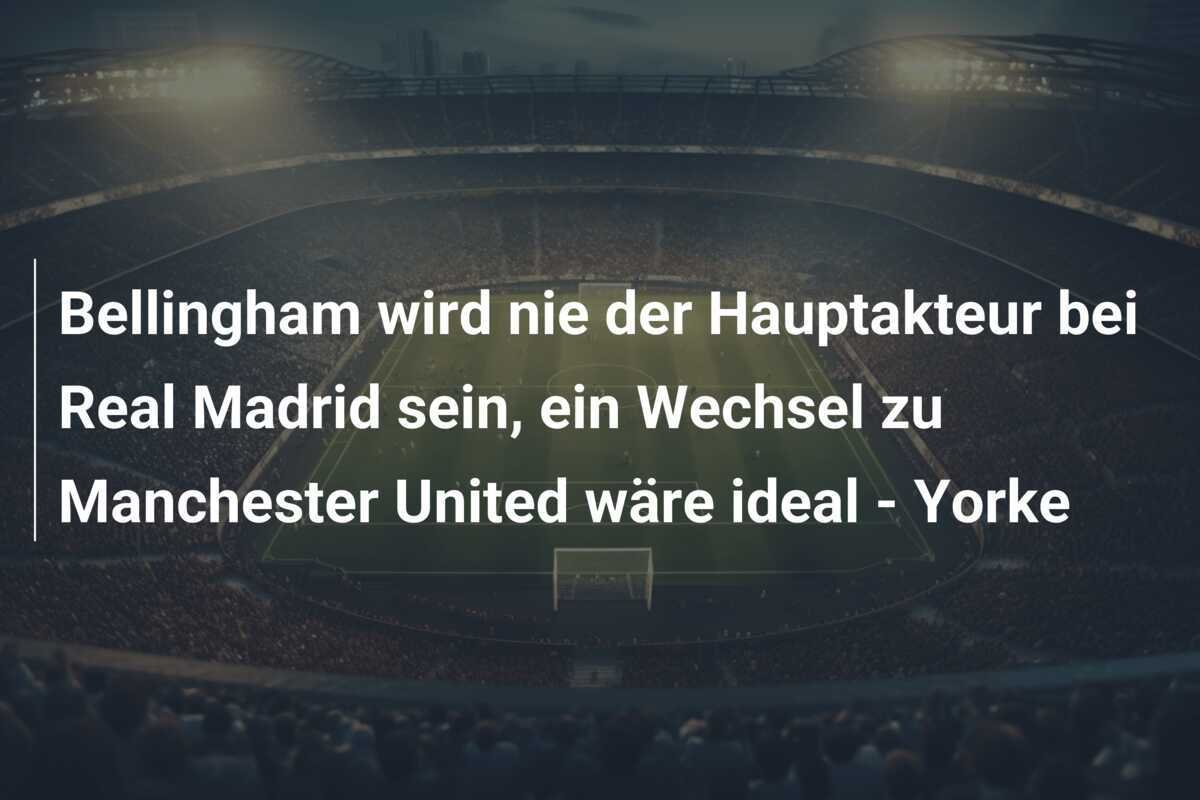 Bellingham wird nie der Hauptakteur bei Real Madrid sein, ein Wechsel zu Manchester United wäre ideal - Yorke