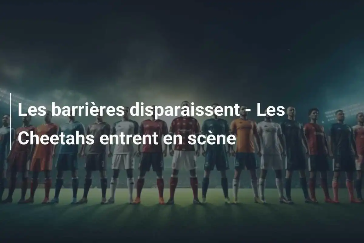 Les barrières disparaissent - Les Cheetahs entrent en scène