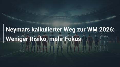 Neymars kalkulierter Weg zur WM 2026: Weniger Risiko, mehr Fokus