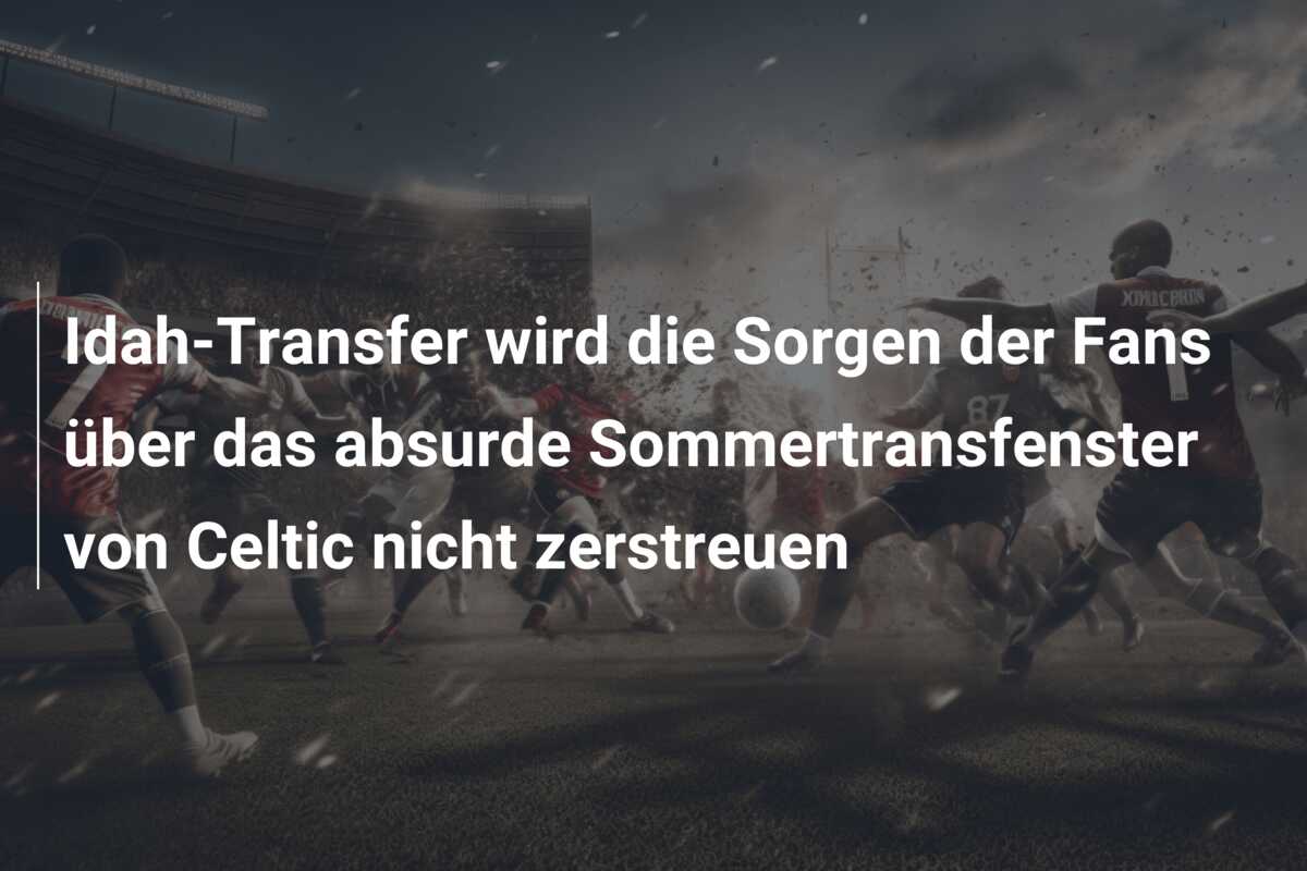 Idah-Transfer wird die Sorgen der Fans über das absurde Sommertransfenster von Celtic nicht zerstreuen