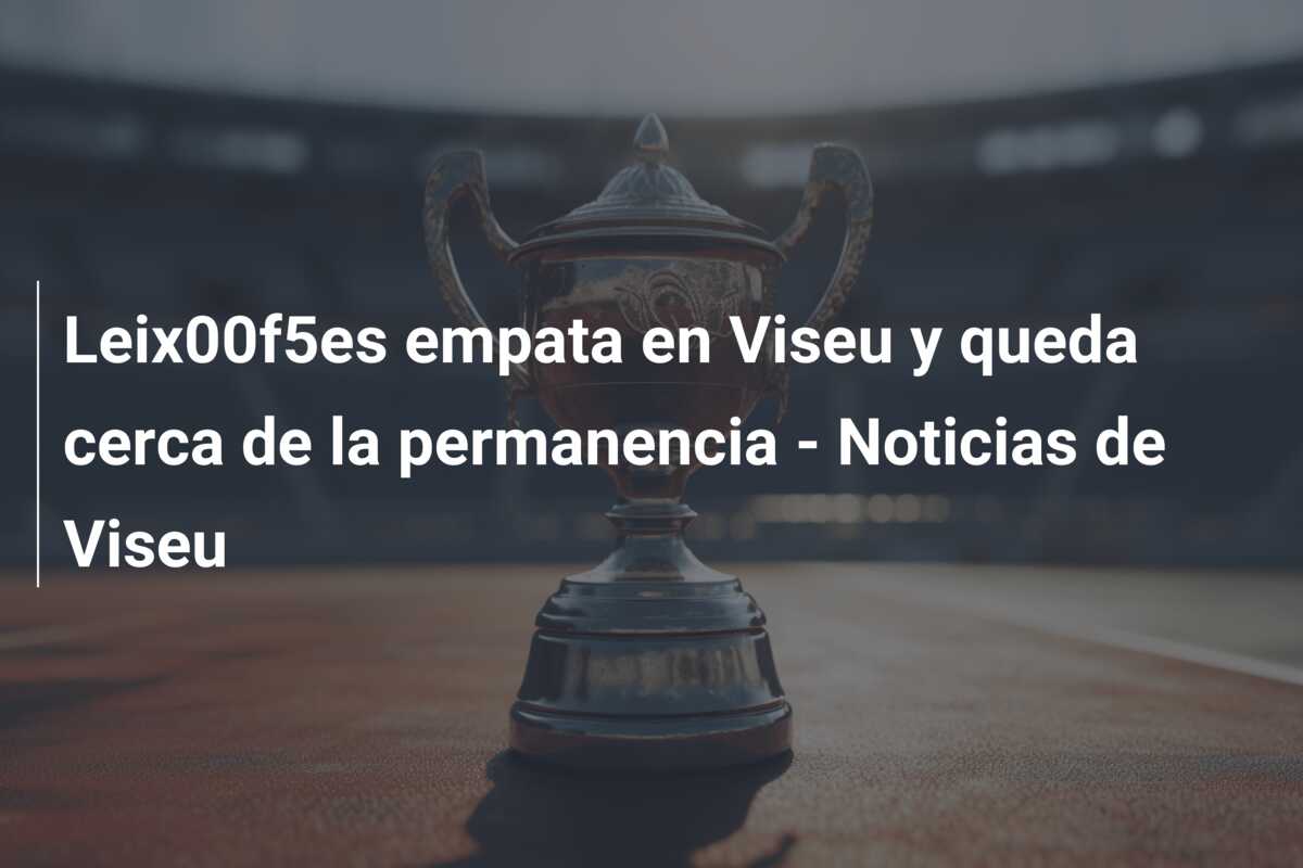 Leix00f5es empata en Viseu y queda cerca de la permanencia – Noticias de Viseu