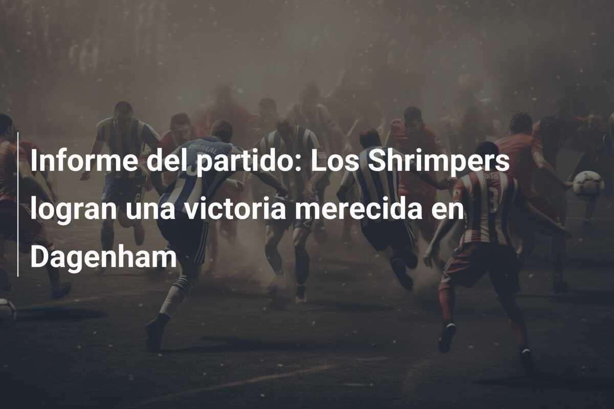 Informe del partido: Los Shrimpers logran una victoria merecida en Dagenham