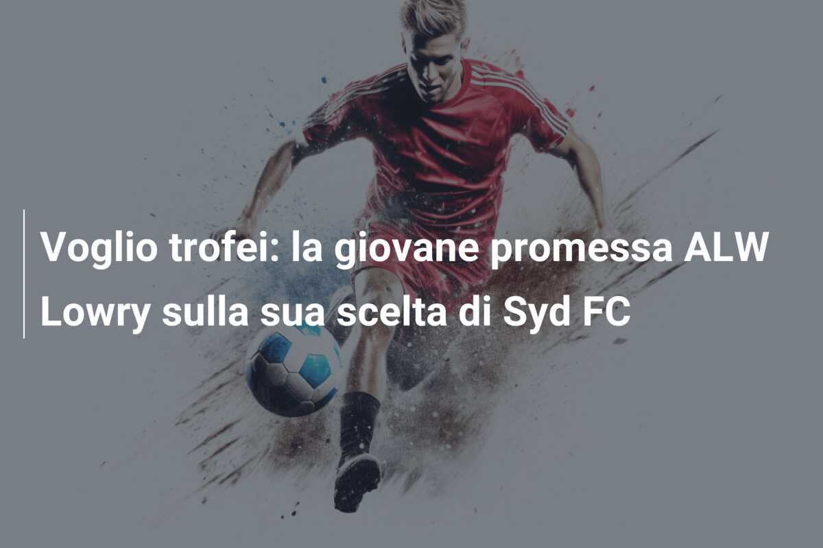 Voglio trofei: la giovane promessa ALW Lowry sulla sua scelta di Syd FC