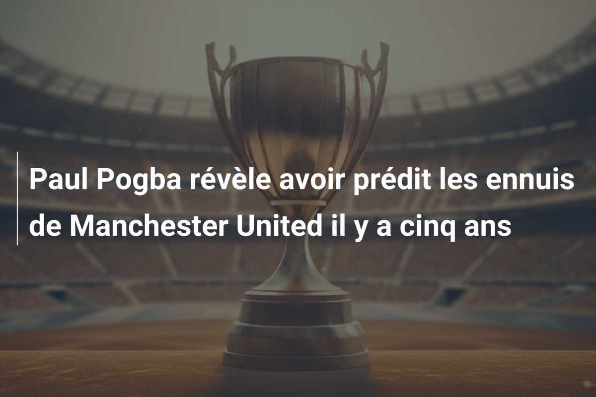 Paul Pogba révèle avoir prédit les ennuis de Manchester United il y a cinq ans