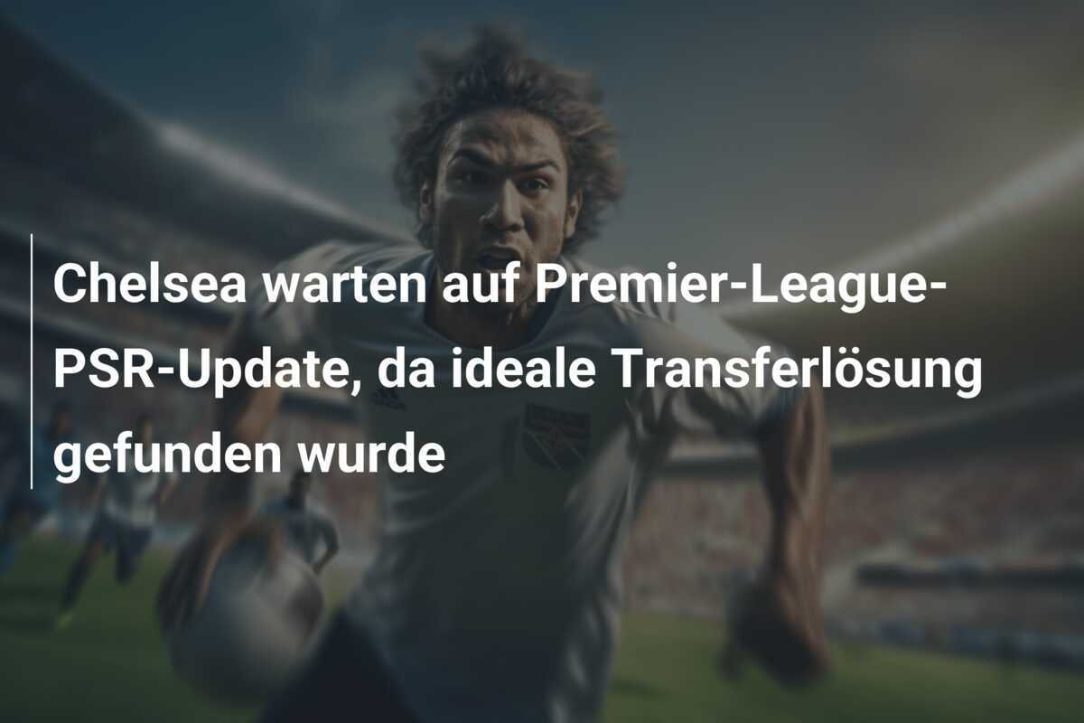 Chelsea warten auf Premier-League-PSR-Update, da ideale Transferlösung gefunden wurde