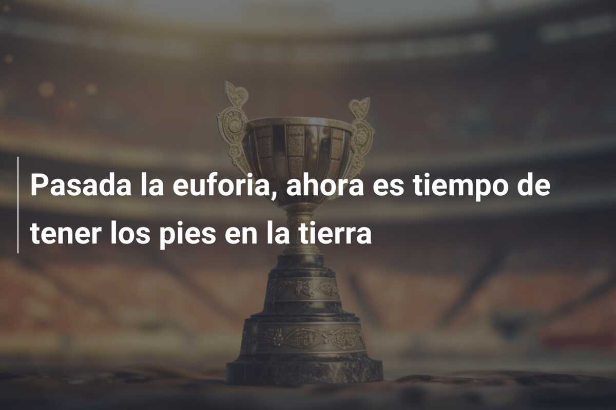 Pasada la euforia, ahora es tiempo de tener los pies en la tierra