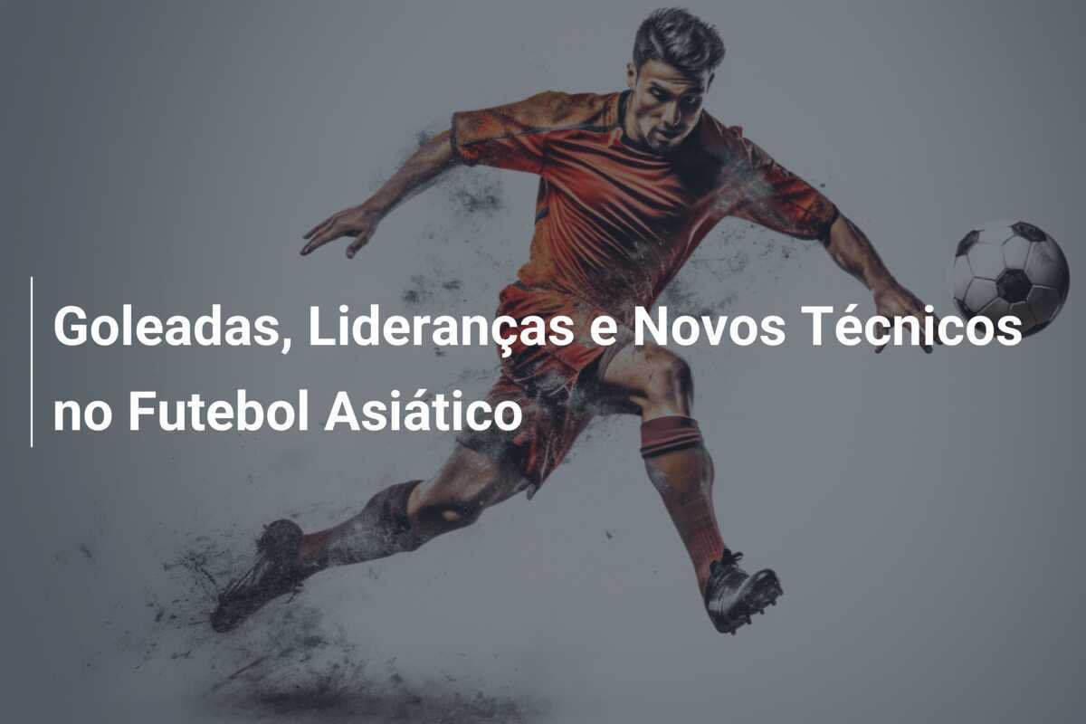 Goleadas, Lideranças e Novos Técnicos no Futebol Asiático