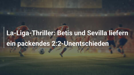 La-Liga-Thriller: Betis und Sevilla liefern ein packendes 2:2-Unentschieden