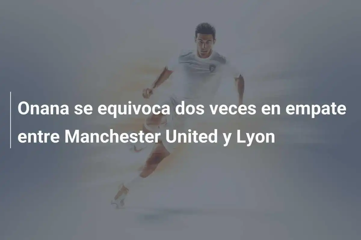 Onana se equivoca dos veces en empate entre Manchester United y Lyon