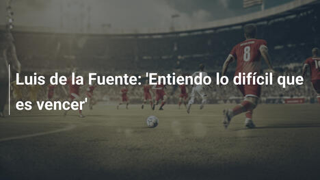Luis de la Fuente: 'Entiendo lo difícil que es vencer'