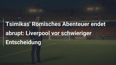 Tsimikas' Römisches Abenteuer endet abrupt: Liverpool vor schwieriger Entscheidung