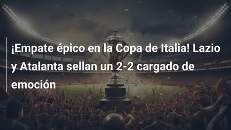 ¡Empate épico en la Copa de Italia! Lazio y Atalanta sellan un 2-2 cargado de emoción
