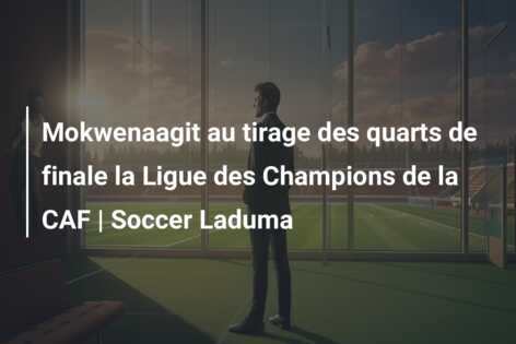 Mokwenaagit au tirage des quarts de finale la Ligue des Champions de la CAF | Soccer Laduma