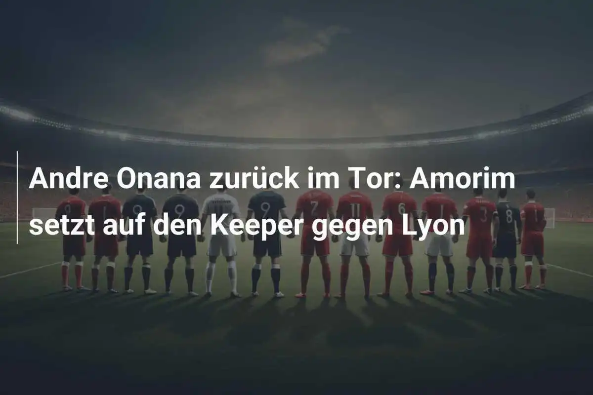 Andre Onana zurück im Tor: Amorim setzt auf den Keeper gegen Lyon
