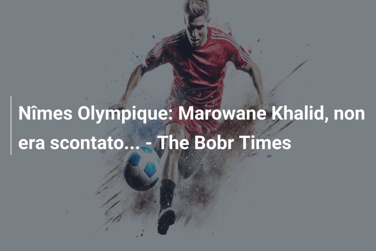 Nîmes Olympique: Marowane Khalid, non era scontato… – The Bobr Times