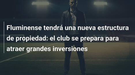 Fluminense tendrá una nueva estructura de propiedad: el club se prepara para atraer grandes inversiones
