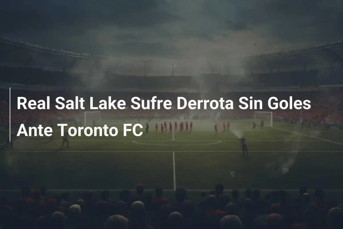 Real Salt Lake Sufre Derrota Sin Goles Ante Toronto FC