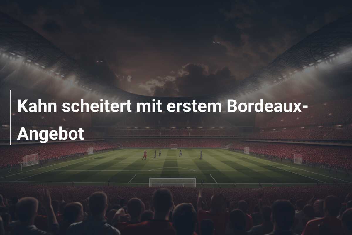 Kahn scheitert mit erstem Bordeaux-Angebot