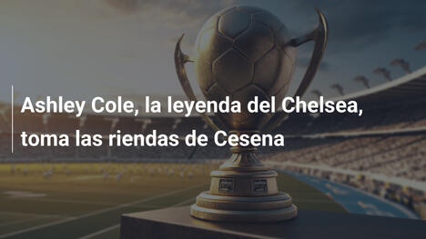 Ashley Cole, la leyenda del Chelsea, toma las riendas de Cesena