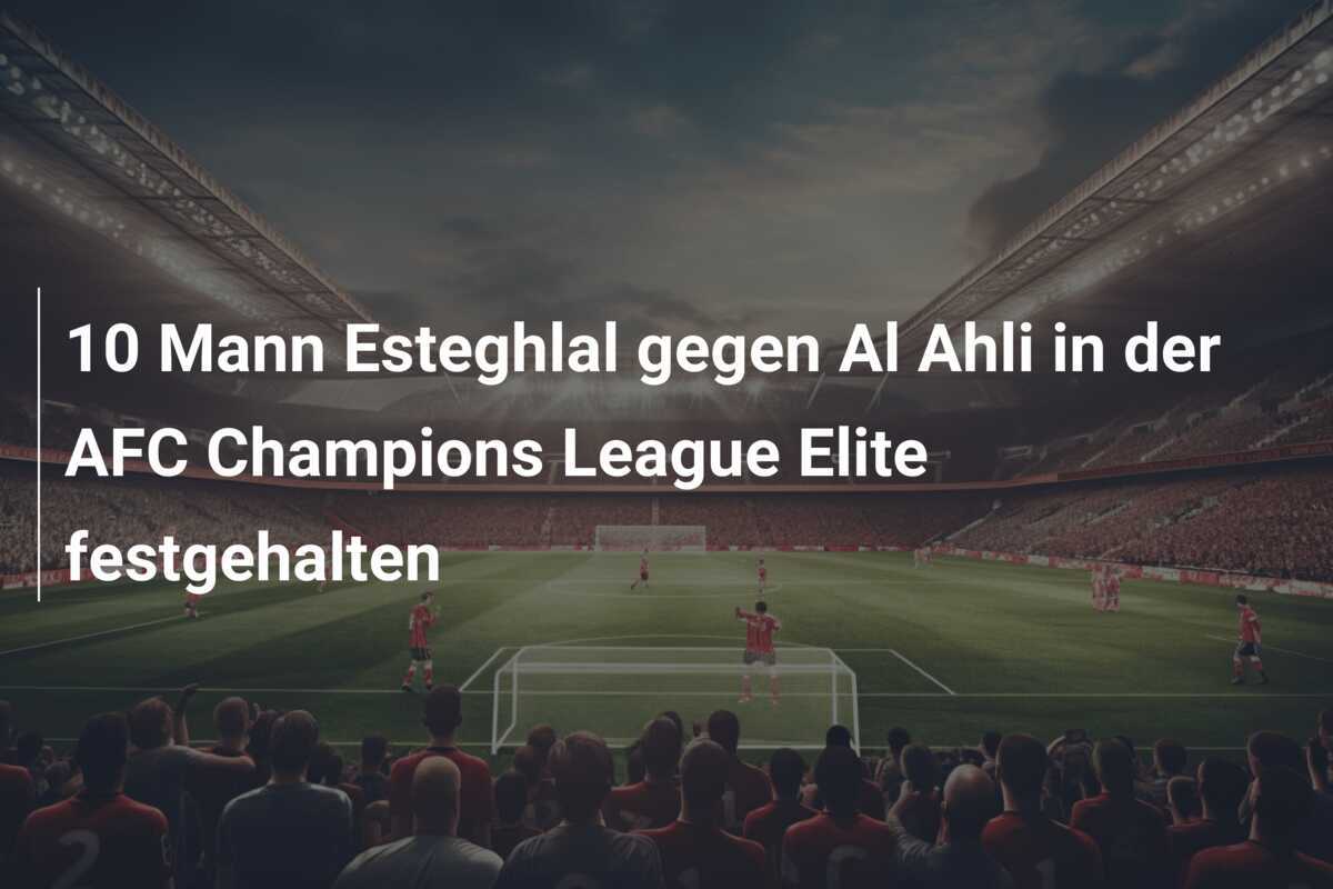 10 Mann Esteghlal gegen Al Ahli in der AFC Champions League Elite festgehalten