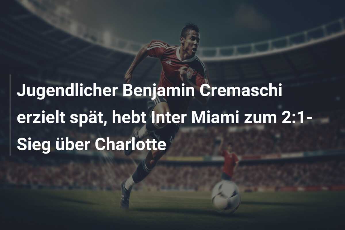 Jugendlicher Benjamin Cremaschi erzielt spät, hebt Inter Miami zum 2:1-Sieg über Charlotte